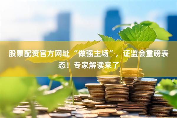 股票配资官方网址 “做强主场”，证监会重磅表态！专家解读来了