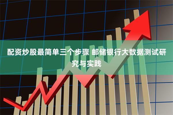 配资炒股最简单三个步骤 邮储银行大数据测试研究与实践