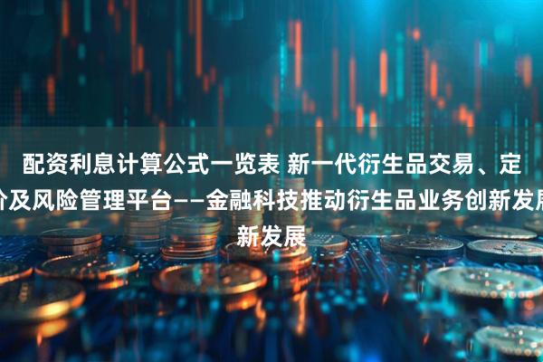 配资利息计算公式一览表 新一代衍生品交易、定价及风险管理平台——金融科技推动衍生品业务创新发展
