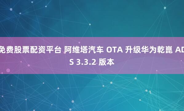 免费股票配资平台 阿维塔汽车 OTA 升级华为乾崑 ADS 3.3.2 版本