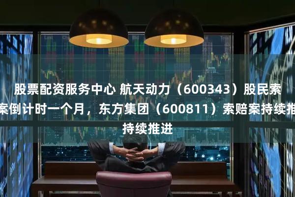 股票配资服务中心 航天动力（600343）股民索赔案倒计时一个月，东方集团（600811）索赔案持续推进