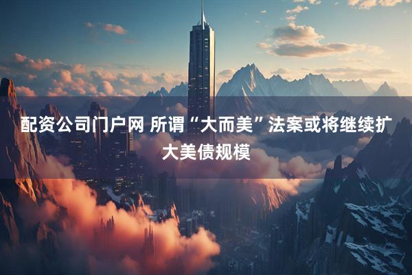 配资公司门户网 所谓“大而美”法案或将继续扩大美债规模