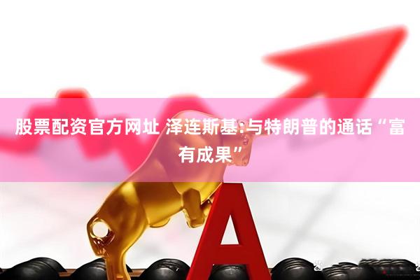 股票配资官方网址 泽连斯基:与特朗普的通话“富有成果”