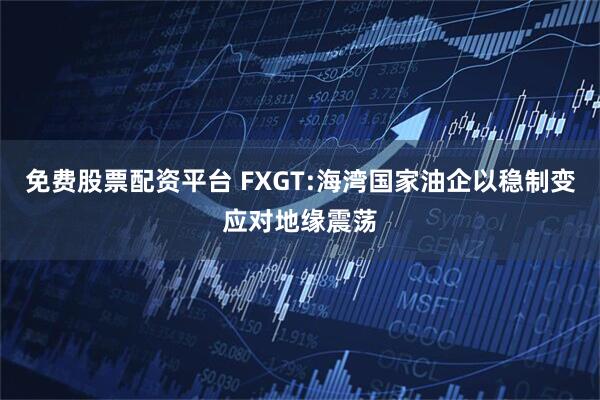 免费股票配资平台 FXGT:海湾国家油企以稳制变应对地缘震荡
