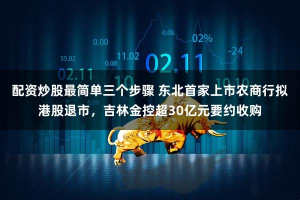配资炒股最简单三个步骤 东北首家上市农商行拟港股退市，吉林金控超30亿元要约收购