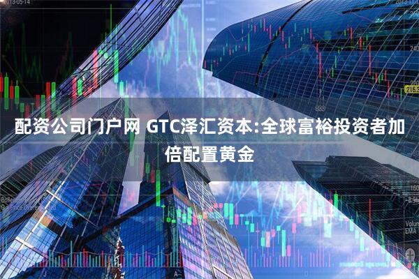 配资公司门户网 GTC泽汇资本:全球富裕投资者加倍配置黄金