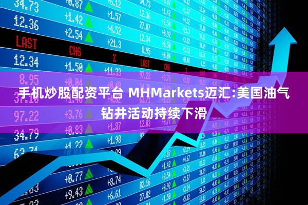 手机炒股配资平台 MHMarkets迈汇:美国油气钻井活动持续下滑