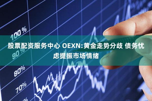 股票配资服务中心 OEXN:黄金走势分歧 债务忧虑提振市场情绪