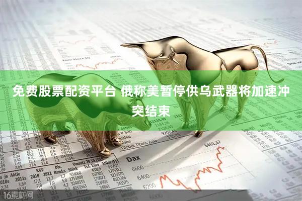 免费股票配资平台 俄称美暂停供乌武器将加速冲突结束