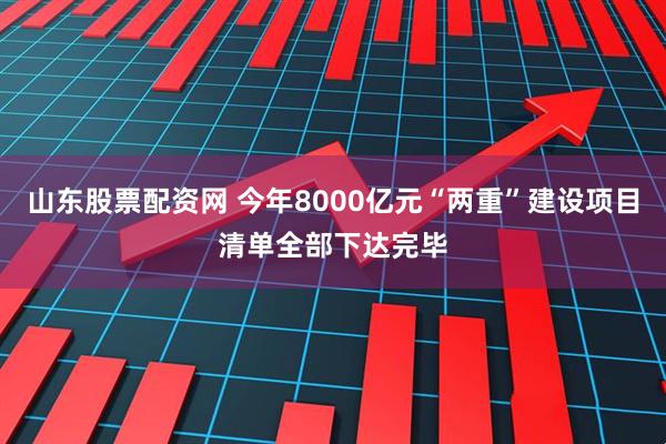 山东股票配资网 今年8000亿元“两重”建设项目清单全部下达完毕
