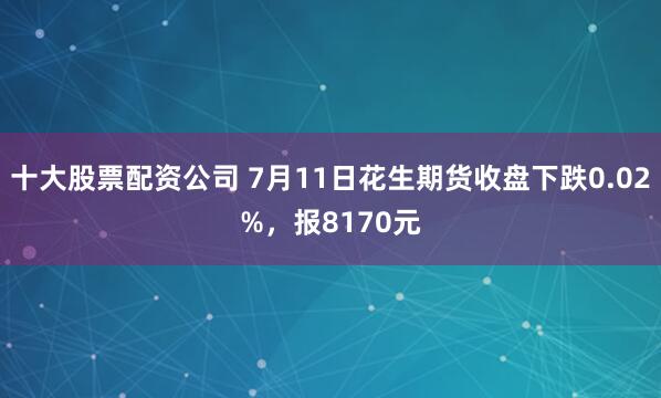 十大股票配资公司 7月11日花生期货收盘下跌0.02%，报8170元