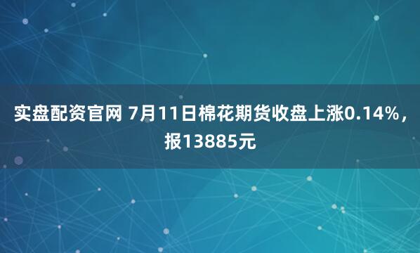 实盘配资官网 7月11日棉花期货收盘上涨0.14%，报13885元