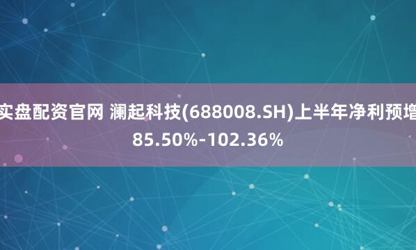 实盘配资官网 澜起科技(688008.SH)上半年净利预增85.50%-102.36%