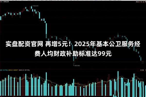 实盘配资官网 再增5元！2025年基本公卫服务经费人均财政补助标准达99元