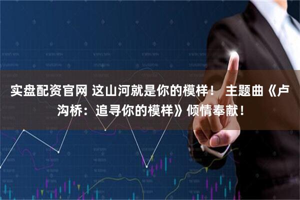 实盘配资官网 这山河就是你的模样！ 主题曲《卢沟桥：追寻你的模样》倾情奉献！