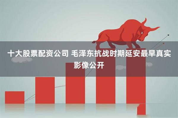 十大股票配资公司 毛泽东抗战时期延安最早真实影像公开