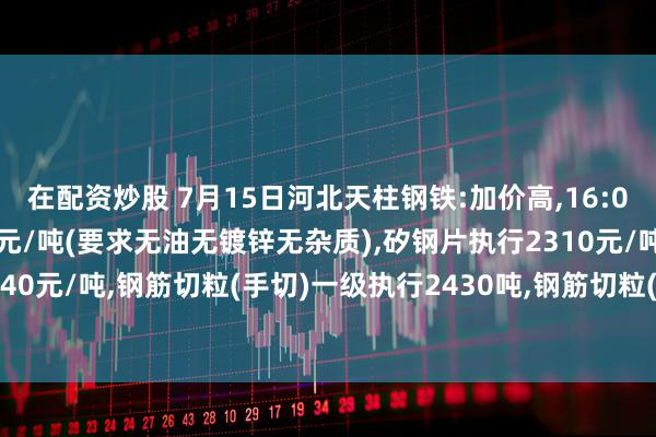 在配资炒股 7月15日河北天柱钢铁:加价高,16:00开始,冲豆执行2425元/吨(要求无油无镀锌无杂质),矽钢片执行2310元/吨,锹片执行2240元/吨,钢筋切粒(手切)一级执行2430吨,钢筋切粒(辊剪)二级执行2415吨,(要求6圆以上