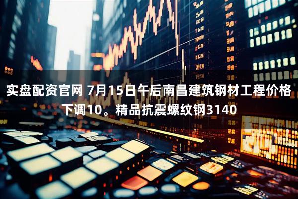 实盘配资官网 7月15日午后南昌建筑钢材工程价格下调10。精品抗震螺纹钢3140