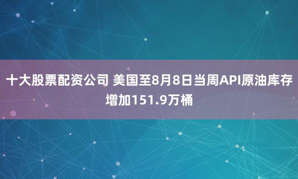 十大股票配资公司 美国至8月8日当周API原油库存增加151.9万桶