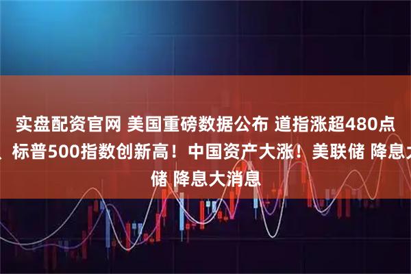 实盘配资官网 美国重磅数据公布 道指涨超480点 纳指、标普500指数创新高！中国资产大涨！美联储 降息大消息