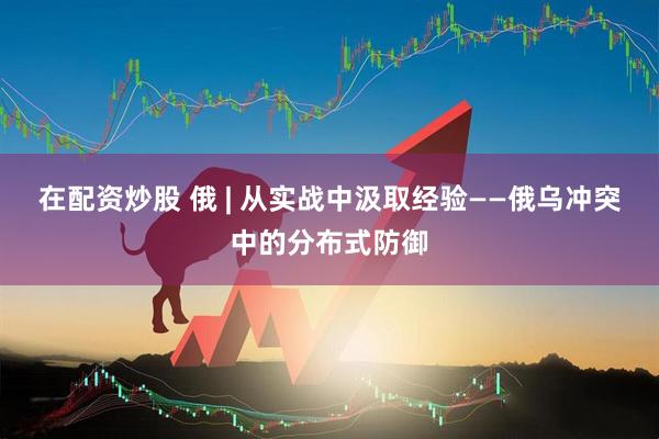 在配资炒股 俄 | 从实战中汲取经验——俄乌冲突中的分布式防御