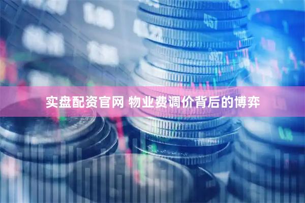 实盘配资官网 物业费调价背后的博弈