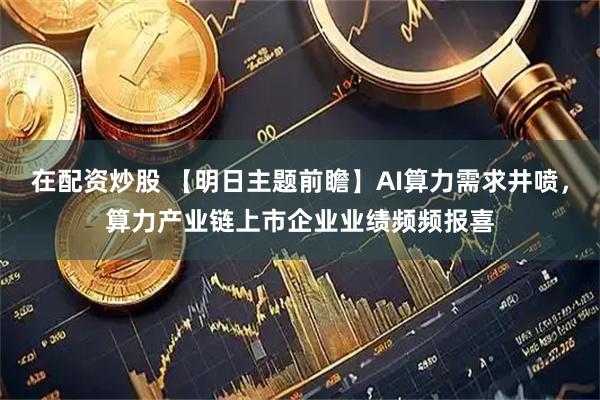 在配资炒股 【明日主题前瞻】AI算力需求井喷，算力产业链上市企业业绩频频报喜