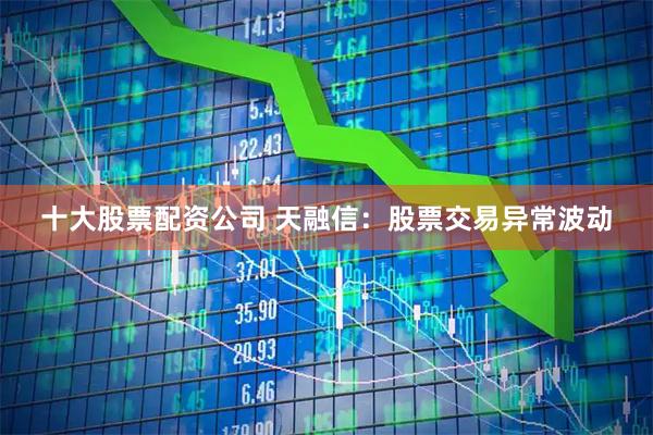 十大股票配资公司 天融信：股票交易异常波动