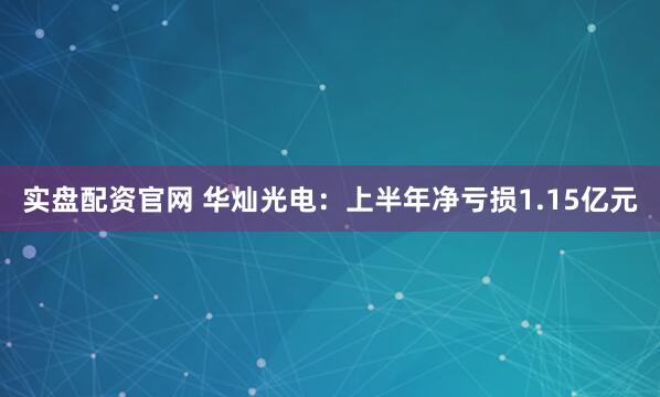 实盘配资官网 华灿光电：上半年净亏损1.15亿元
