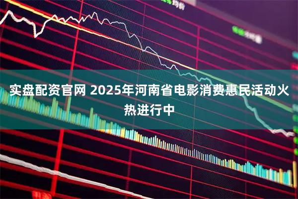 实盘配资官网 2025年河南省电影消费惠民活动火热进行中