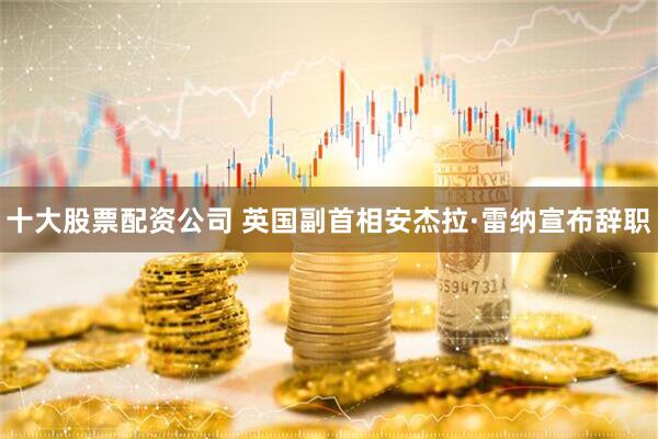 十大股票配资公司 英国副首相安杰拉·雷纳宣布辞职
