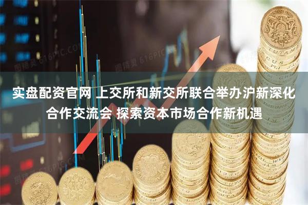 实盘配资官网 上交所和新交所联合举办沪新深化合作交流会 探索资本市场合作新机遇