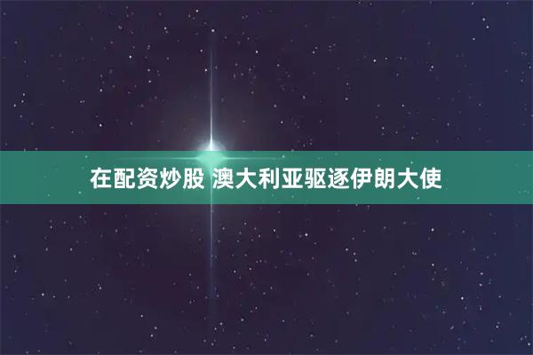 在配资炒股 澳大利亚驱逐伊朗大使