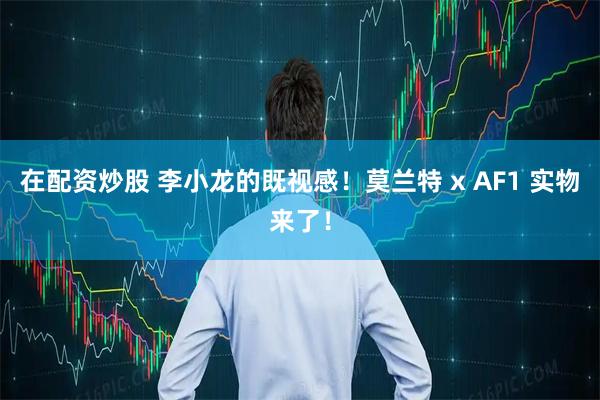 在配资炒股 李小龙的既视感！莫兰特 x AF1 实物来了！