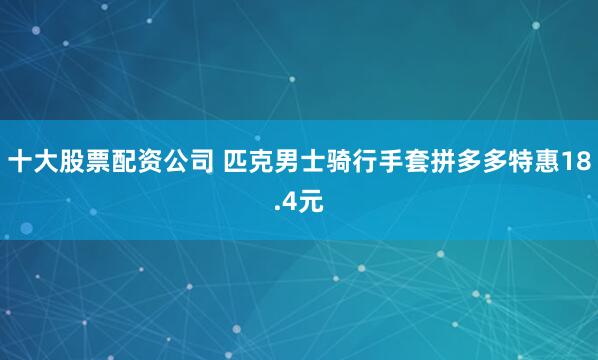 十大股票配资公司 匹克男士骑行手套拼多多特惠18.4元