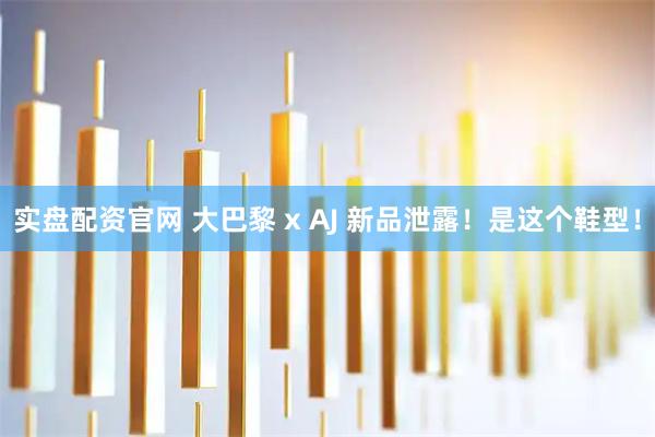 实盘配资官网 大巴黎 x AJ 新品泄露！是这个鞋型！