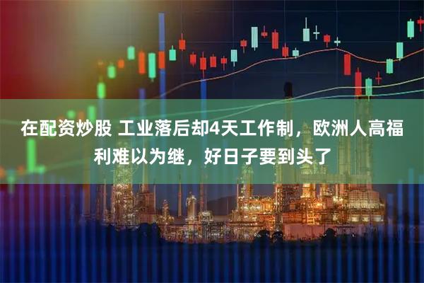 在配资炒股 工业落后却4天工作制，欧洲人高福利难以为继，好日子要到头了