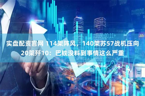 实盘配资官网 114架阵风，140架苏57战机压向20架歼10：巴铁没料到事情这么严重