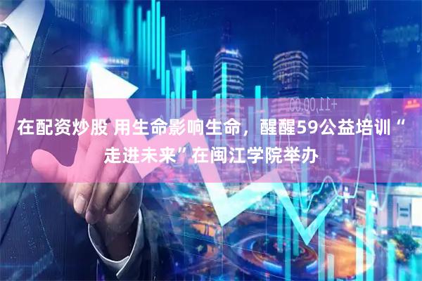 在配资炒股 用生命影响生命，醒醒59公益培训“走进未来”在闽江学院举办