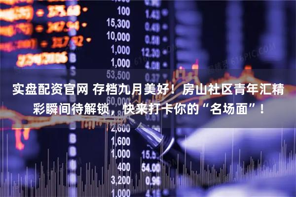 实盘配资官网 存档九月美好！房山社区青年汇精彩瞬间待解锁，快来打卡你的“名场面”！