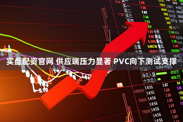 实盘配资官网 供应端压力显著 PVC向下测试支撑