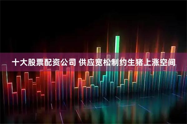 十大股票配资公司 供应宽松制约生猪上涨空间