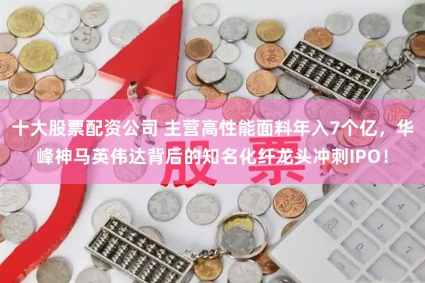 十大股票配资公司 主营高性能面料年入7个亿，华峰神马英伟达背后的知名化纤龙头冲刺IPO！