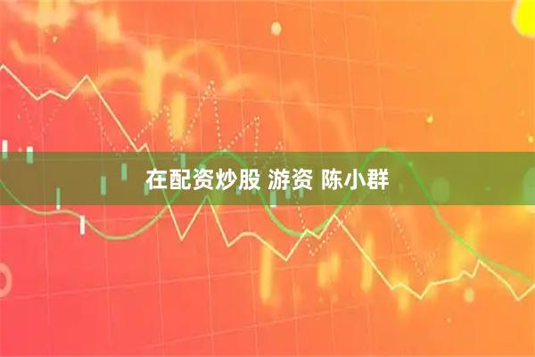 在配资炒股 游资 陈小群