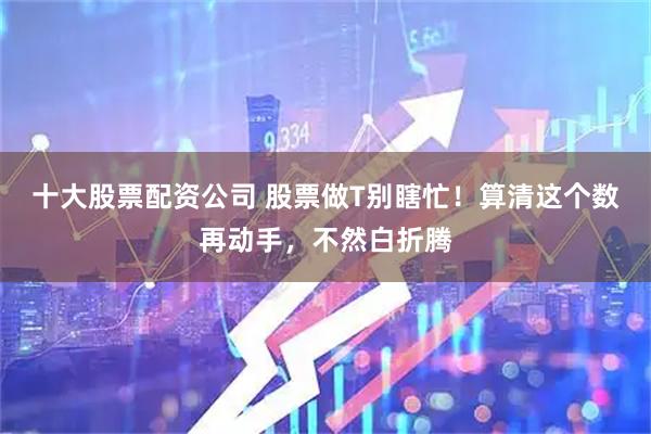 十大股票配资公司 股票做T别瞎忙！算清这个数再动手，不然白折腾
