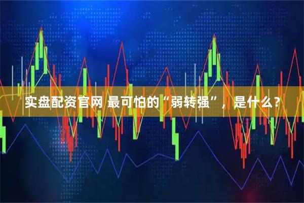 实盘配资官网 最可怕的“弱转强”，是什么？