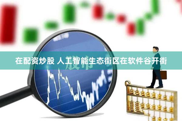 在配资炒股 人工智能生态街区在软件谷开街