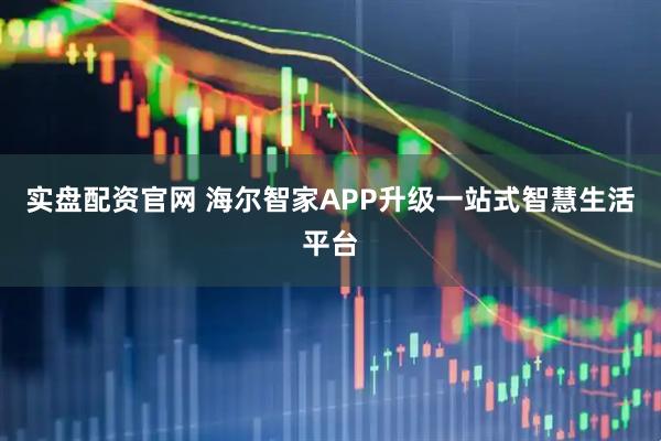 实盘配资官网 海尔智家APP升级一站式智慧生活平台