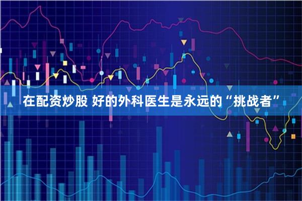 在配资炒股 好的外科医生是永远的“挑战者”