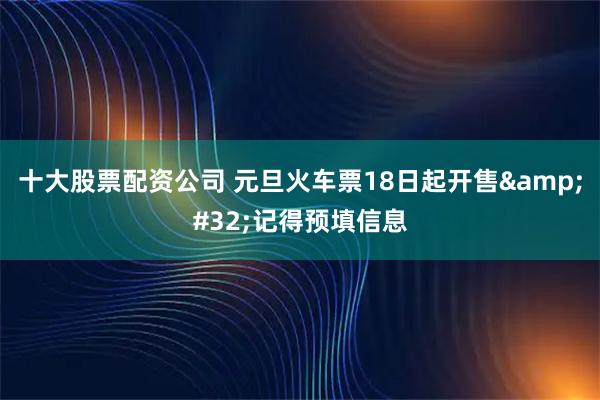 十大股票配资公司 元旦火车票18日起开售 记得预填信息
